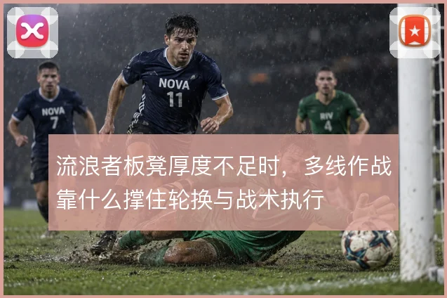 流浪者板凳厚度不足时，多线作战靠什么撑住轮换与战术执行