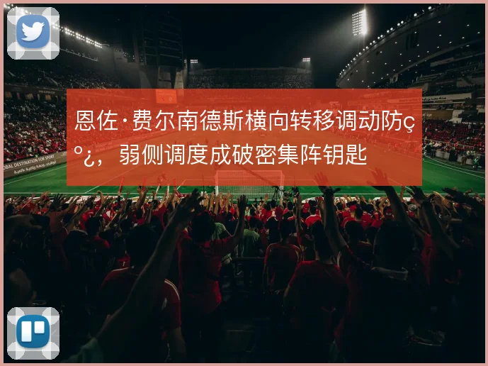 恩佐·费尔南德斯横向转移调动防线,弱侧调度成破密集阵钥匙