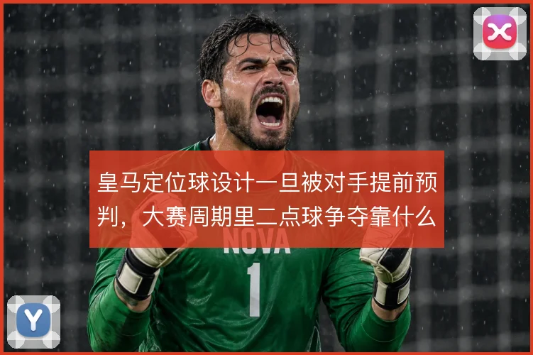 皇马定位球设计一旦被对手提前预判，大赛周期里二点球争夺靠什么破局