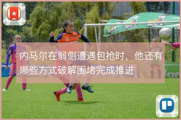 内马尔在弱侧遭遇包抢时,他还有哪些方式破解围堵完成推进