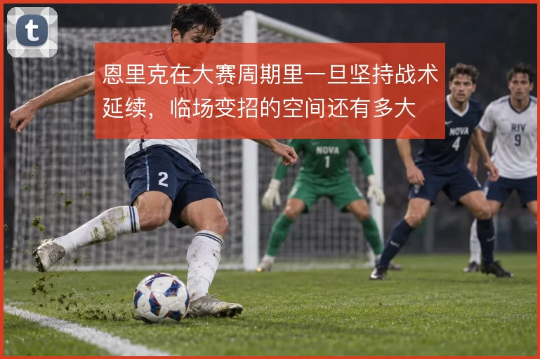 恩里克在大赛周期里一旦坚持战术延续，临场变招的空间还有多大