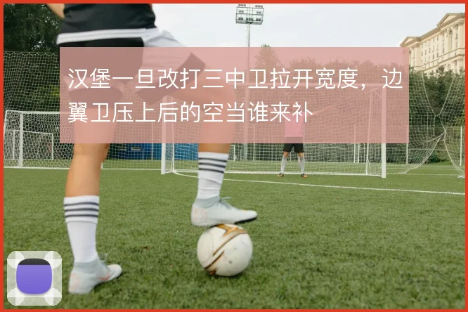 汉堡一旦改打三中卫拉开宽度,边翼卫压上后的空当谁来补