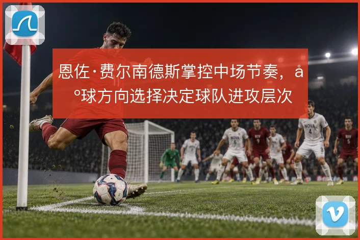 恩佐·费尔南德斯掌控中场节奏，出球方向选择决定球队进攻层次