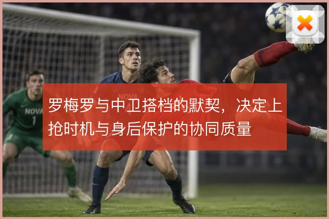罗梅罗与中卫搭档的默契，决定上抢时机与身后保护的协同质量