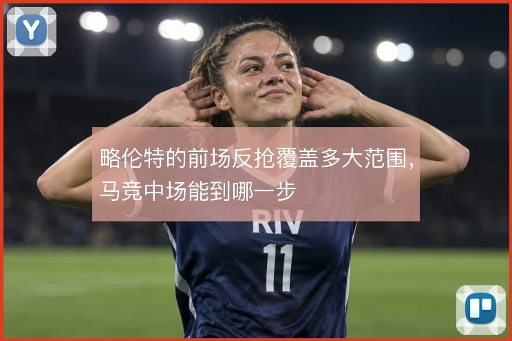 略伦特的前场反抢覆盖多大范围，马竞中场能到哪一步