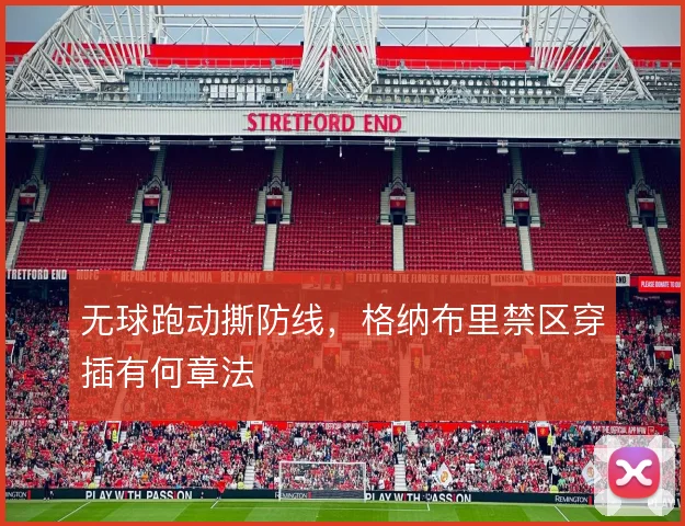 无球跑动撕防线,格纳布里禁区穿插有何章法