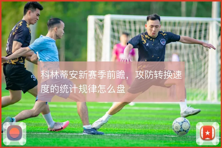 科林蒂安新赛季前瞻，攻防转换速度的统计规律怎么盘