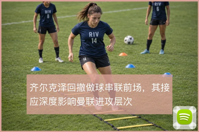 齐尔克泽回撤做球串联前场,其接应深度影响曼联进攻层次