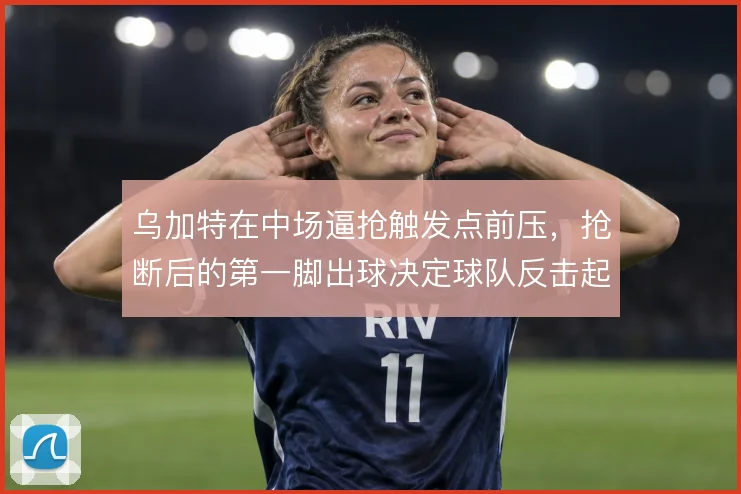 乌加特在中场逼抢触发点前压，抢断后的第一脚出球决定球队反击起速