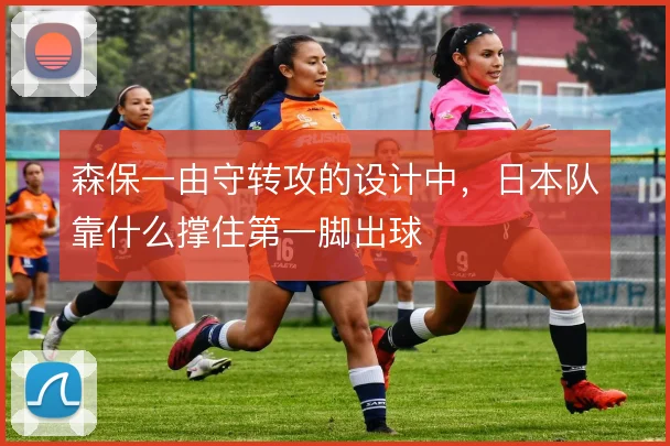 森保一由守转攻的设计中，日本队靠什么撑住第一脚出球