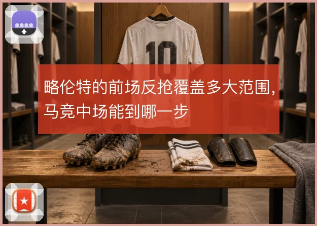略伦特的前场反抢覆盖多大范围，马竞中场能到哪一步