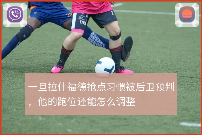 一旦拉什福德抢点习惯被后卫预判,他的跑位还能怎么调整