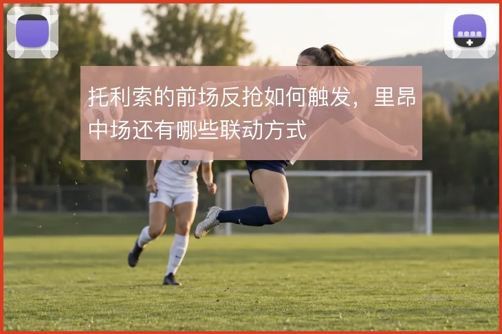 托利索的前场反抢如何触发,里昂中场还有哪些联动方式