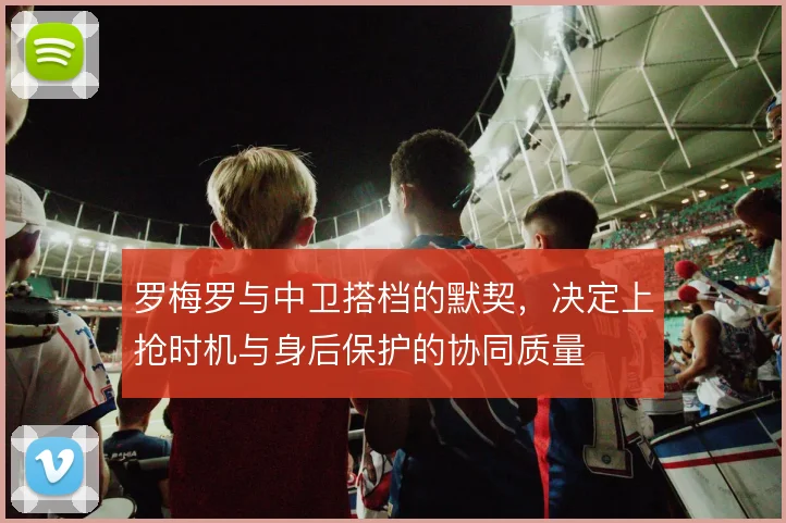 罗梅罗与中卫搭档的默契，决定上抢时机与身后保护的协同质量