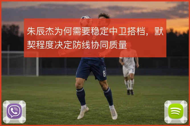 朱辰杰为何需要稳定中卫搭档，默契程度决定防线协同质量