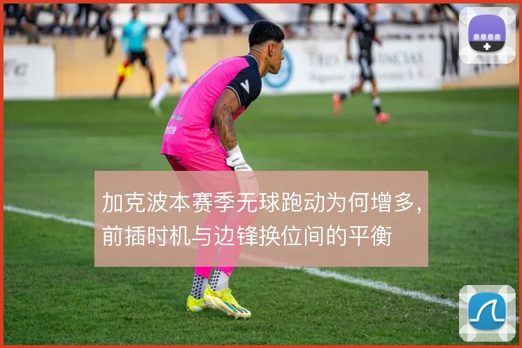加克波本赛季无球跑动为何增多,前插时机与边锋换位间的平衡