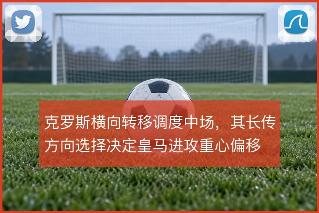 克罗斯横向转移调度中场，其长传方向选择决定皇马进攻重心偏移