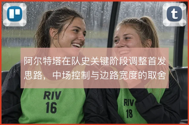 阿尔特塔在队史关键阶段调整首发思路,中场控制与边路宽度的取舍决定上限