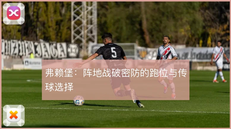 弗赖堡：阵地战破密防的跑位与传球选择