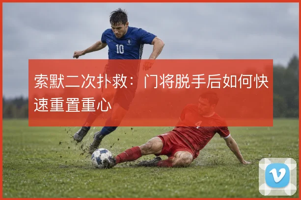 索默二次扑救：门将脱手后如何快速重置重心