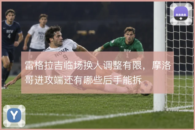 雷格拉吉临场换人调整有限,摩洛哥进攻端还有哪些后手能拆