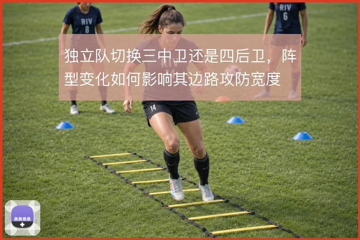独立队切换三中卫还是四后卫，阵型变化如何影响其边路攻防宽度
