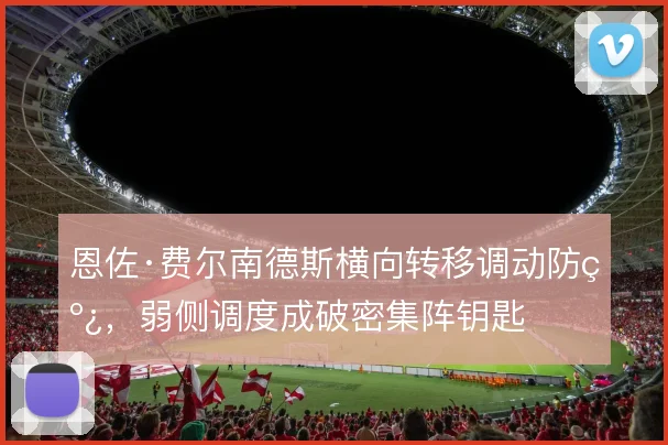 恩佐·费尔南德斯横向转移调动防线,弱侧调度成破密集阵钥匙