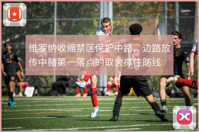 维罗纳收缩禁区保护中路，边路放传中赌第一落点的取舍撑住防线