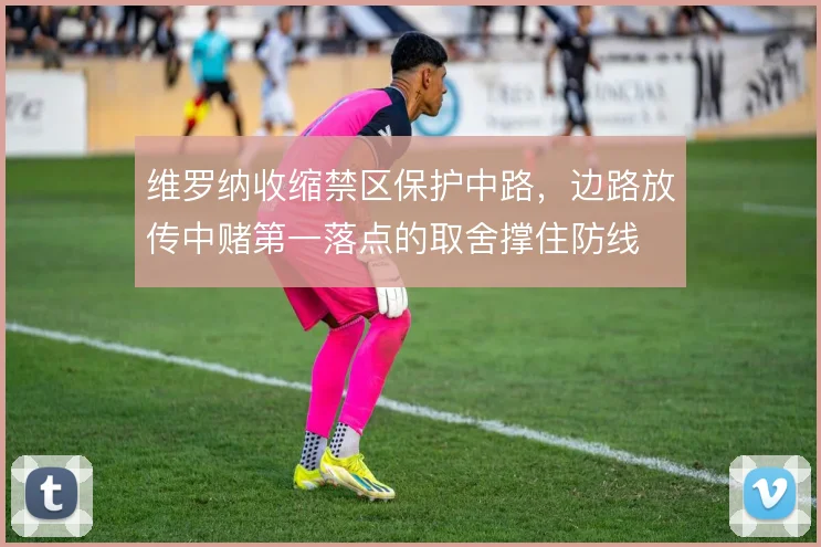 维罗纳收缩禁区保护中路，边路放传中赌第一落点的取舍撑住防线