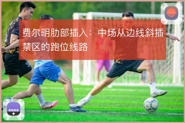 费尔明肋部插入:中场从边线斜插禁区的跑位线路