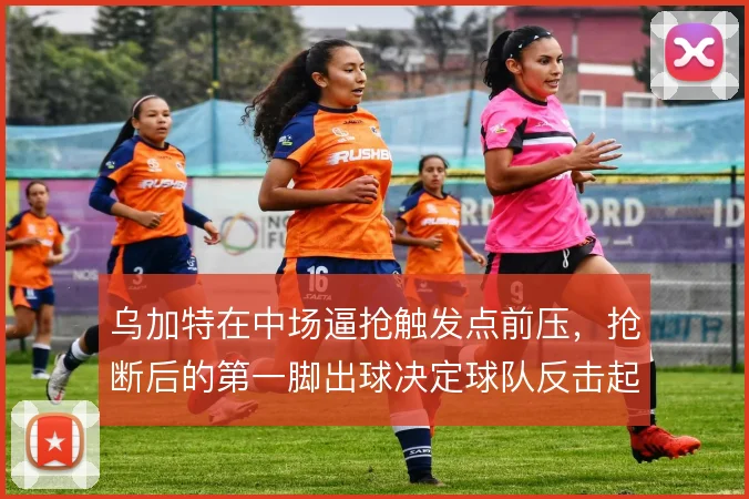 乌加特在中场逼抢触发点前压，抢断后的第一脚出球决定球队反击起速