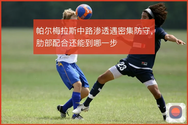 帕尔梅拉斯中路渗透遇密集防守,肋部配合还能到哪一步
