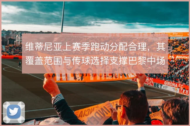 维蒂尼亚上赛季跑动分配合理，其覆盖范围与传球选择支撑巴黎中场运转