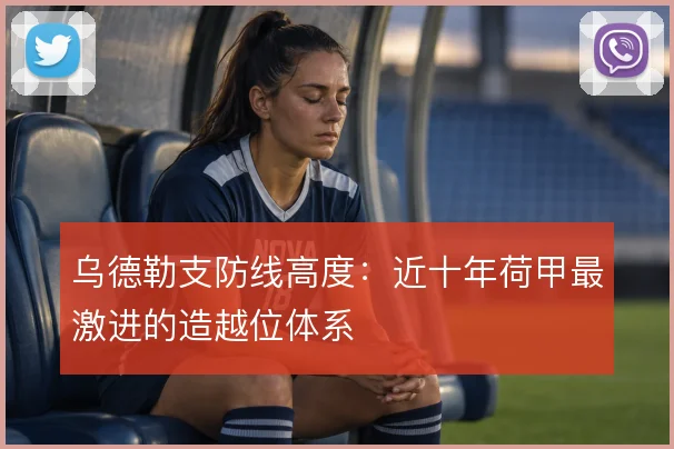 乌德勒支防线高度：近十年荷甲最激进的造越位体系