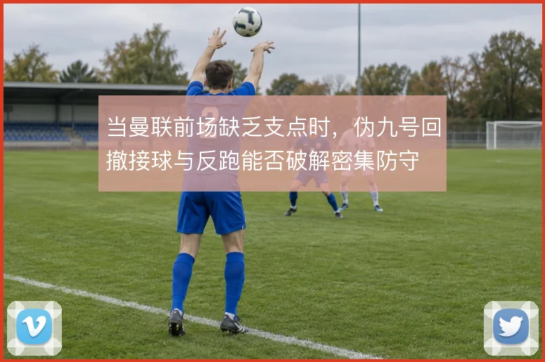 当曼联前场缺乏支点时,伪九号回撤接球与反跑能否破解密集防守