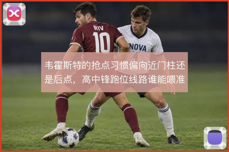 韦霍斯特的抢点习惯偏向近门柱还是后点，高中锋跑位线路谁能喂准
