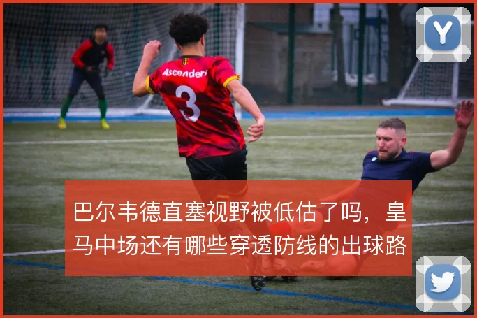 巴尔韦德直塞视野被低估了吗，皇马中场还有哪些穿透防线的出球路径