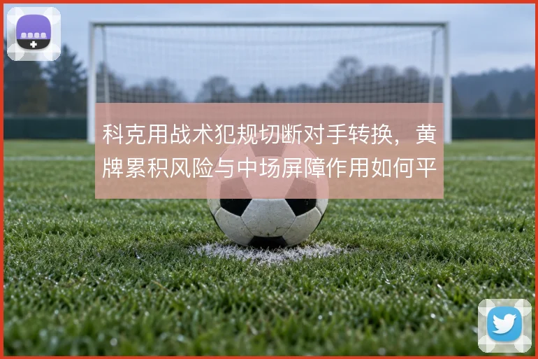 科克用战术犯规切断对手转换,黄牌累积风险与中场屏障作用如何平衡