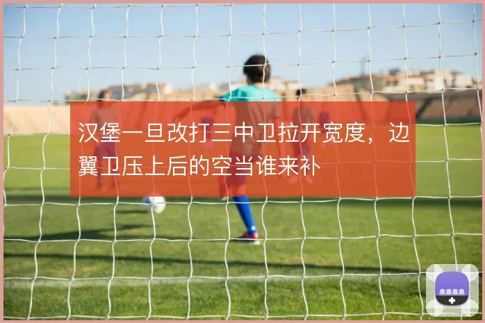 汉堡一旦改打三中卫拉开宽度,边翼卫压上后的空当谁来补