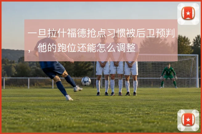 一旦拉什福德抢点习惯被后卫预判,他的跑位还能怎么调整
