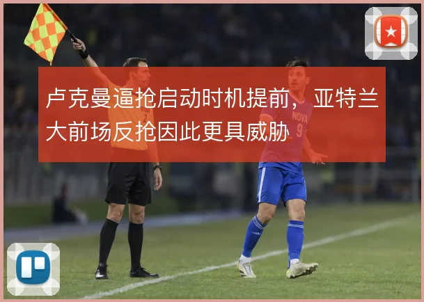 卢克曼逼抢启动时机提前，亚特兰大前场反抢因此更具威胁