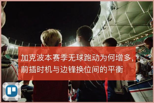 加克波本赛季无球跑动为何增多,前插时机与边锋换位间的平衡