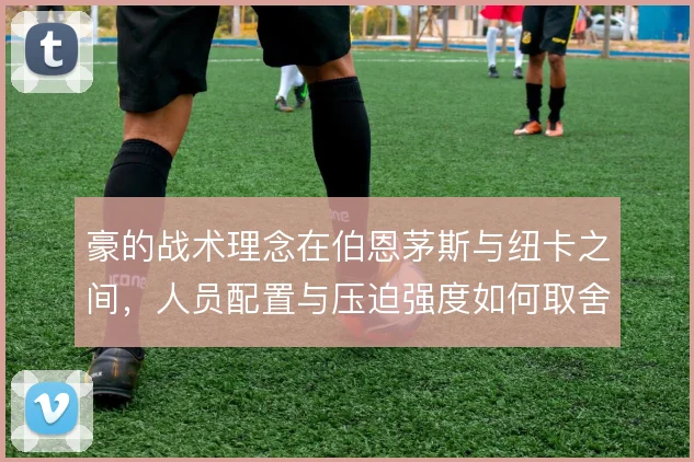 豪的战术理念在伯恩茅斯与纽卡之间,人员配置与压迫强度如何取舍