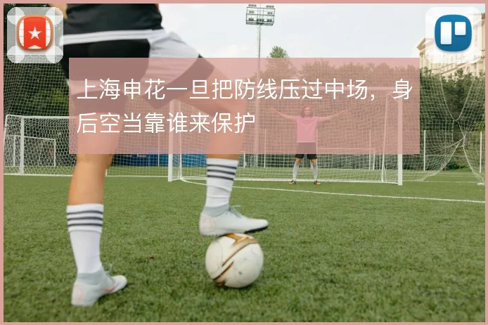 上海申花一旦把防线压过中场，身后空当靠谁来保护