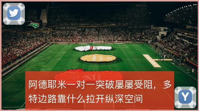 阿德耶米一对一突破屡屡受阻，多特边路靠什么拉开纵深空间