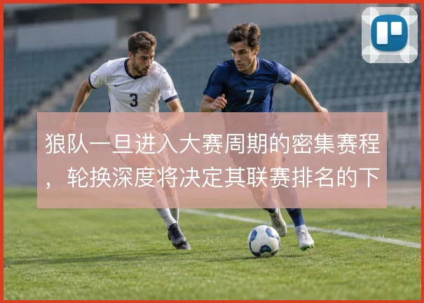 狼队一旦进入大赛周期的密集赛程，轮换深度将决定其联赛排名的下限