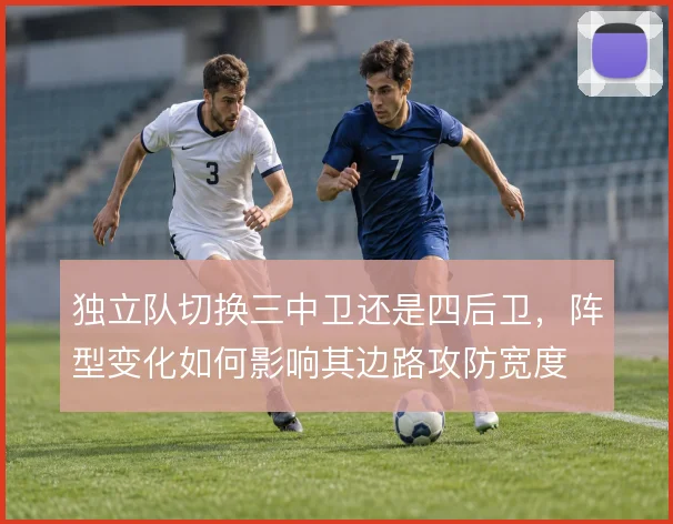 独立队切换三中卫还是四后卫,阵型变化如何影响其边路攻防宽度