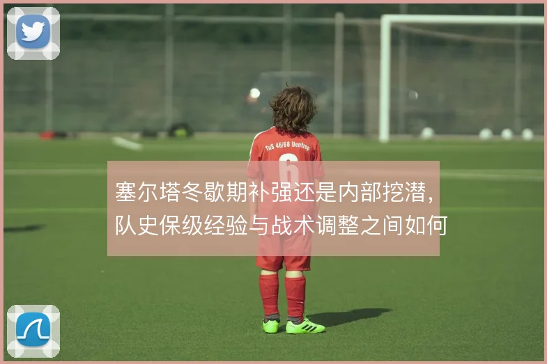 塞尔塔冬歇期补强还是内部挖潜,队史保级经验与战术调整之间如何取舍