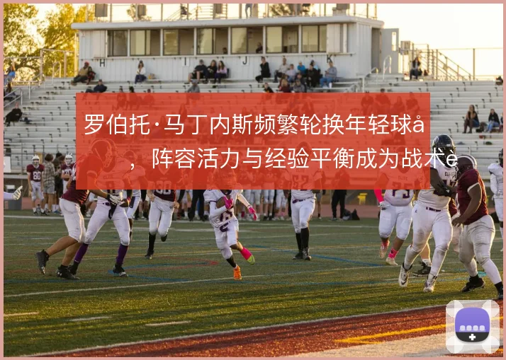 罗伯托·马丁内斯频繁轮换年轻球员，阵容活力与经验平衡成为战术课题