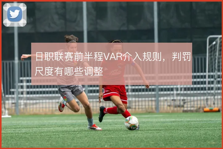 日职联赛前半程VAR介入规则，判罚尺度有哪些调整